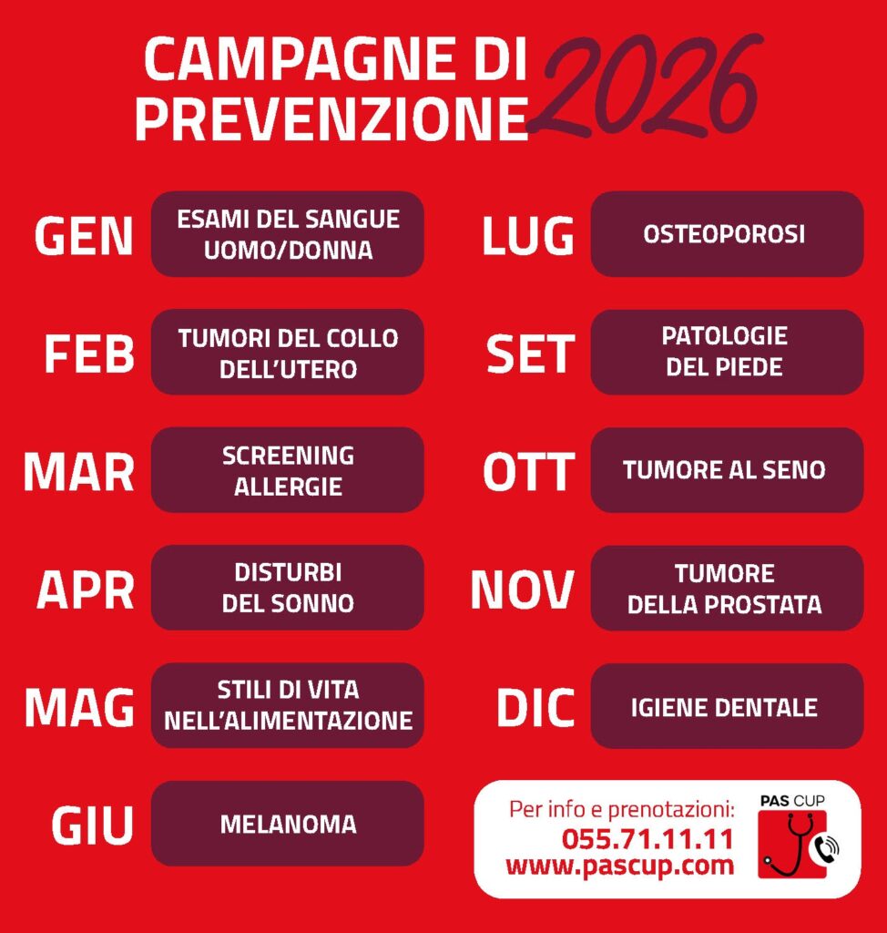 Campagne di prevenzione 2026, Unicoop Firenze e Rete PAS. Gennaio: Esami del Sangue, Uomo/Donna. Febbraio: Tumori del Collo dell'Utero. Marzo: Screening Allergie. Aprile: Disturbi del Sonno. Maggio: Stili di Vita nell'Alimentazione. Giugno: Melanoma. Luglio: Osteoporosi. Settembre: Patologie del Piede. Ottobre: Tumore al Seno. Novembre: Tumore della Prostata. Dicembre: Igiene Dentale. Per informazioni e prenotazioni: PAS CUP 055.71.11.11 oppure Pascup.com Campagne di prevenzione 2026, Unicoop Firenze e Rete PAS. Gennaio: Esami del Sangue, Uomo/Donna. Febbraio: Tumori del Collo dell'Utero. Marzo: Screening Allergie. Aprile: Disturbi del Sonno. Maggio: Stili di Vita nell'Alimentazione. Giugno: Melanoma. Luglio: Osteoporosi. Settembre: Patologie del Piede. Ottobre: Tumore al Seno. Novembre: Tumore della Prostata. Dicembre: Igiene Dentale. Per informazioni e prenotazioni: PAS CUP 055.71.11.11 oppure Pascup.com
